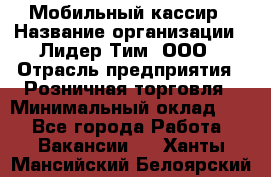 Мобильный кассир › Название организации ­ Лидер Тим, ООО › Отрасль предприятия ­ Розничная торговля › Минимальный оклад ­ 1 - Все города Работа » Вакансии   . Ханты-Мансийский,Белоярский г.